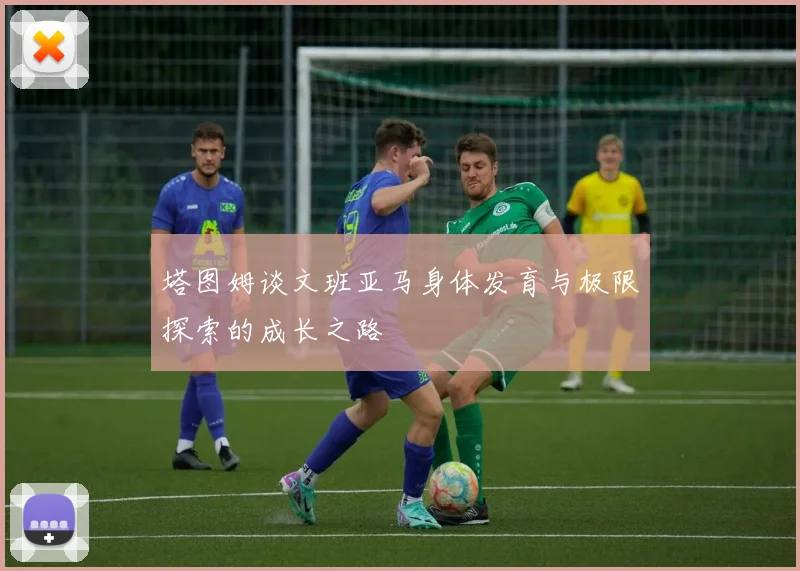 塔图姆谈文班亚马身体发育与极限探索的成长之路