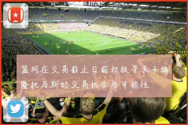篮网在交易截止日前积极寻求卡梅隆托马斯的交易机会与可能性