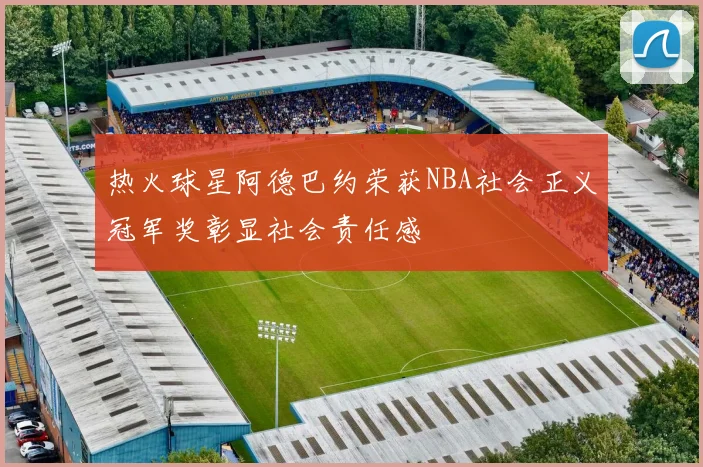 热火球星阿德巴约荣获NBA社会正义冠军奖彰显社会责任感