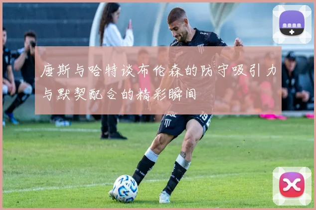 唐斯与哈特谈布伦森的防守吸引力与默契配合的精彩瞬间