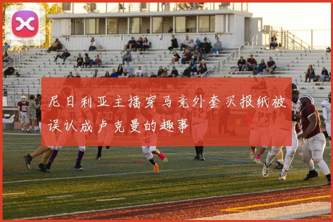 尼日利亚主播穿马竞外套买报纸被误认成卢克曼的趣事