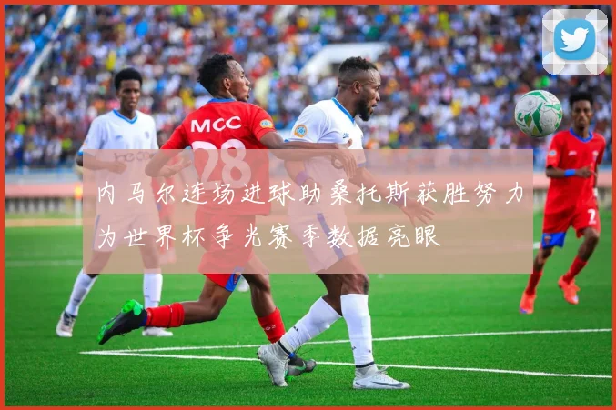 内马尔连场进球助桑托斯获胜努力为世界杯争光赛季数据亮眼