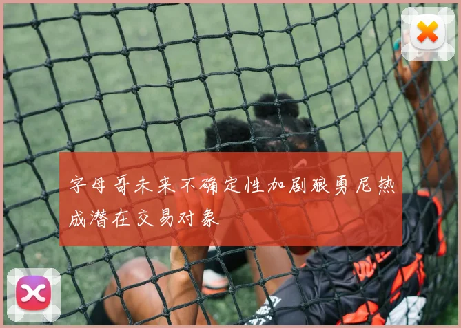 字母哥未来不确定性加剧狼勇尼热成潜在交易对象