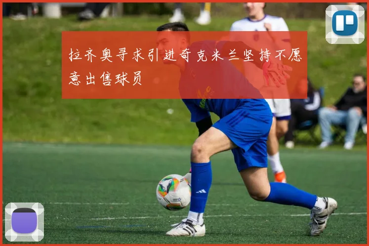 拉齐奥寻求引进奇克米兰坚持不愿意出售球员