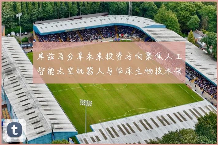 库兹马分享未来投资方向聚焦人工智能太空机器人与临床生物技术领域