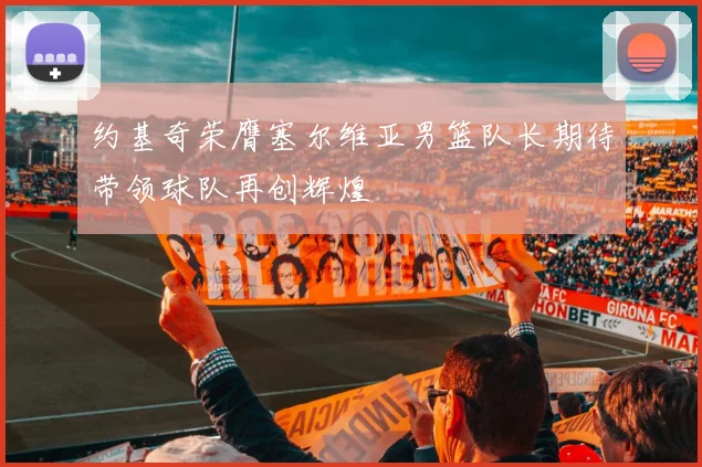约基奇荣膺塞尔维亚男篮队长期待带领球队再创辉煌