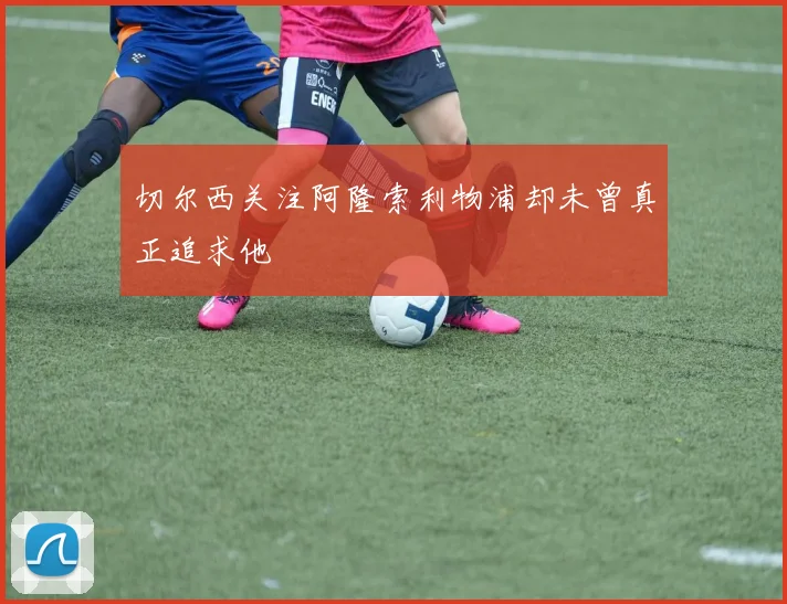 切尔西关注阿隆索利物浦却未曾真正追求他