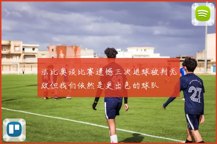 法比奥谈比赛遗憾三次进球被判无效但我们依然是更出色的球队