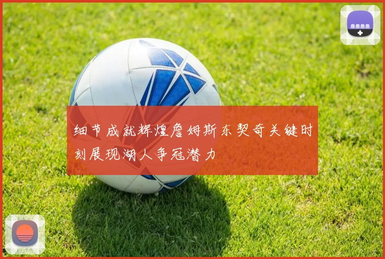 细节成就辉煌詹姆斯东契奇关键时刻展现湖人争冠潜力