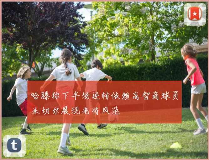 哈滕称下半场逆转依赖高智商球员米切尔展现老将风范