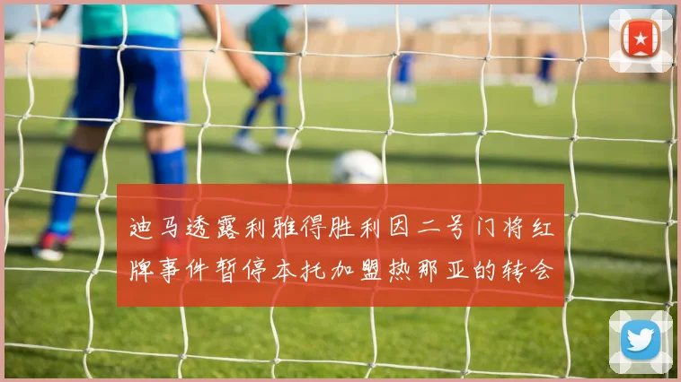 迪马透露利雅得胜利因二号门将红牌事件暂停本托加盟热那亚的转会事宜