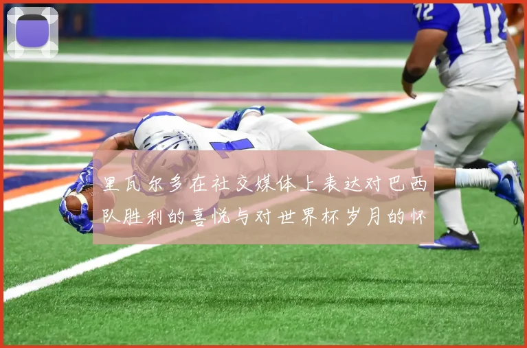 里瓦尔多在社交媒体上表达对巴西队胜利的喜悦与对世界杯岁月的怀念