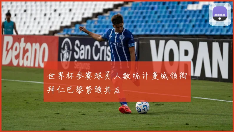 世界杯参赛球员人数统计曼城领衔拜仁巴黎紧随其后