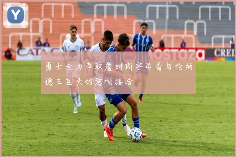 勇士全力争取詹姆斯字母哥与伦纳德三巨头的意向接洽