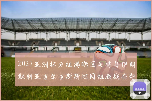 2027亚洲杯分组揭晓国足将与伊朗叙利亚吉尔吉斯斯坦同组激战在即