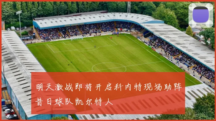 明天激战即将开启科内特现场助阵昔日球队凯尔特人