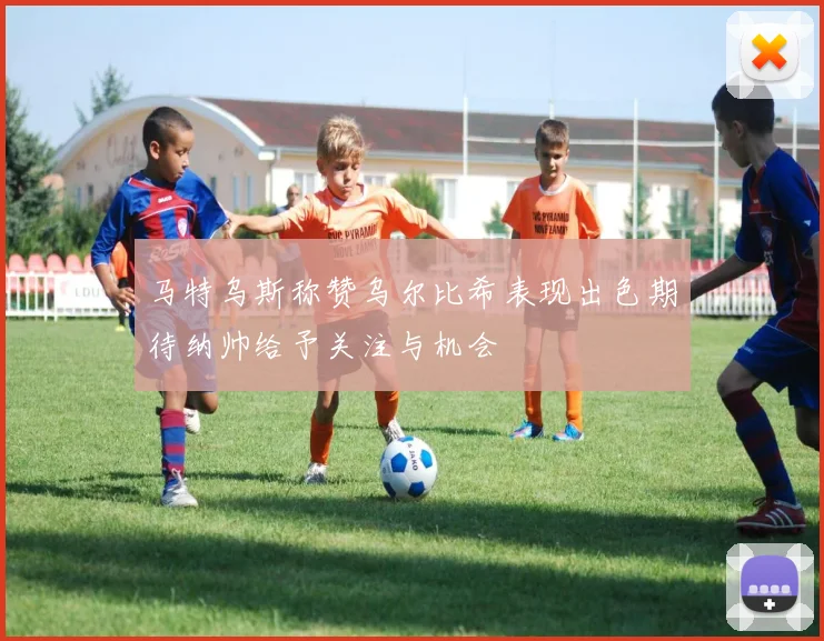马特乌斯称赞乌尔比希表现出色期待纳帅给予关注与机会