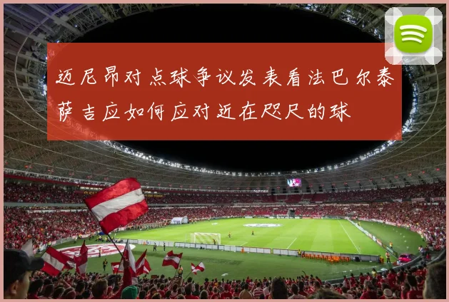 迈尼昂对点球争议发表看法巴尔泰萨吉应如何应对近在咫尺的球