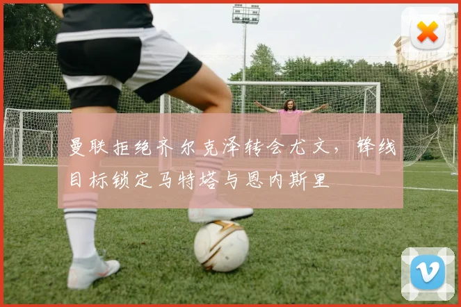 曼联拒绝齐尔克泽转会尤文，锋线目标锁定马特塔与恩内斯里