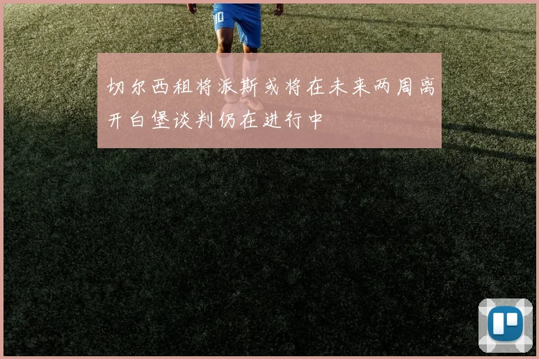 切尔西租将派斯或将在未来两周离开白堡谈判仍在进行中