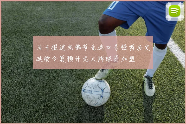 马卡报道老佛爷竞选口号强调历史延续今夏预计无大牌球员加盟
