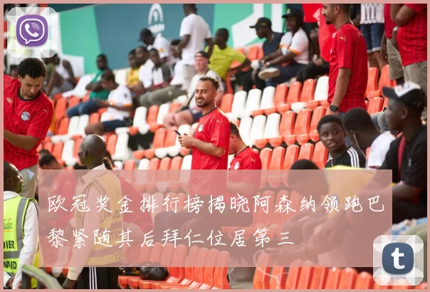 欧冠奖金排行榜揭晓阿森纳领跑巴黎紧随其后拜仁位居第三