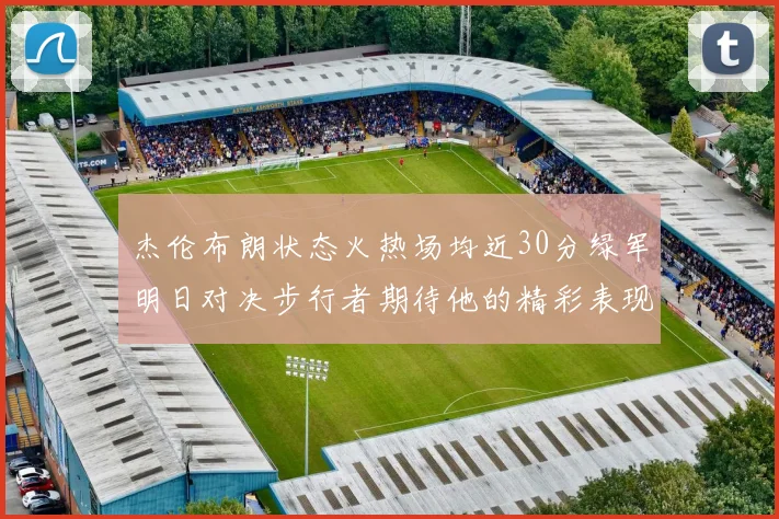 杰伦布朗状态火热场均近30分绿军明日对决步行者期待他的精彩表现