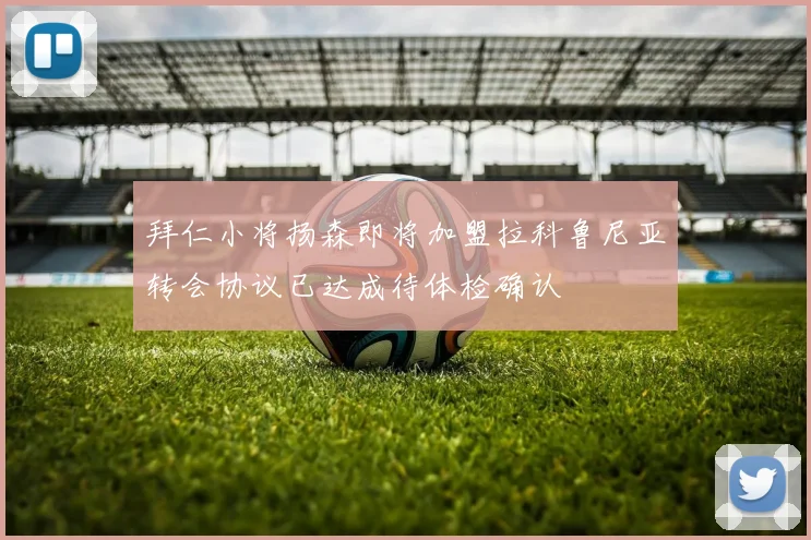 拜仁小将扬森即将加盟拉科鲁尼亚转会协议已达成待体检确认