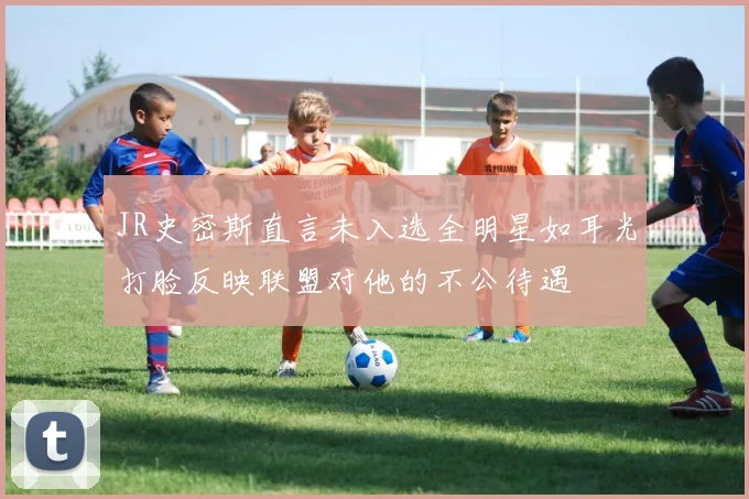 JR史密斯直言未入选全明星如耳光打脸反映联盟对他的不公待遇