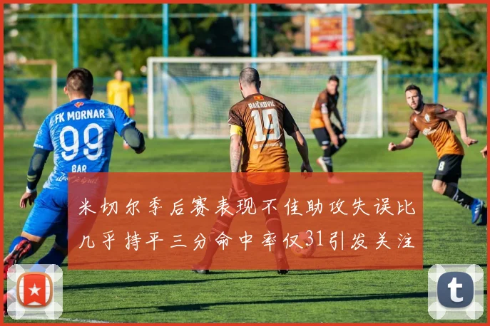 米切尔季后赛表现不佳助攻失误比几乎持平三分命中率仅31引发关注